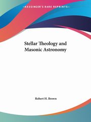 Stellar Theology and Masonic Astronomy, Brown Robert H.