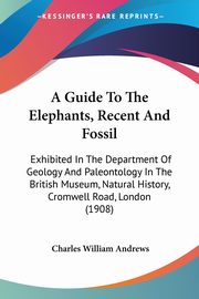 A Guide To The Elephants, Recent And Fossil, Andrews Charles William