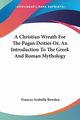 A Christian Wreath For The Pagan Deities Or, An Introduction To The Greek And Roman Mythology, Rowden Frances Arabella