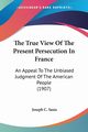 The True View Of The Present Persecution In France, Sasia Joseph C.