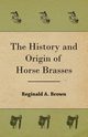 The History and Origin of Horse Brasses, Brown Reginald A.