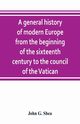A general history of modern Europe from the beginning of the sixteenth century to the council of the Vatican, G. Shea John