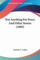 Not Anything For Peace And Other Stories (1869), Arthur Timothy S.