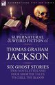 The Collected Supernatural and Weird Fiction of Thomas Graham Jackson-Six Ghost Stories-Two Novelettes and Four Shorter Tales to Chill the Blood, Jackson Thomas Graham