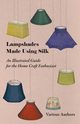 Lampshades Made Using Silk - An Illustrated Guide for the Home Craft Enthusiast, Various