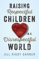 Raising Respectful Children in a Disrespectful World (3rd Edition), Garner Jill Rigby