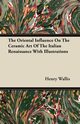The Oriental Influence On The Ceramic Art Of The Italian Renaissance With Illustrations, Wallis Henry
