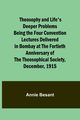 Theosophy and Life's Deeper Problems Being the Four Convention Lectures Delivered in Bombay at the Fortieth Anniversary of the Theosophical Society, December, 1915, Besant Annie