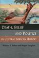 Death, Belief and Politics in Central African History, Kalusa Walima T.