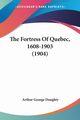 The Fortress Of Quebec, 1608-1903 (1904), Doughty Arthur George