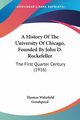 A History Of The University Of Chicago, Founded By John D. Rockefeller, Goodspeed Thomas Wakefield