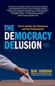 The Democracy Delusion - How to Restore True Democracy and Stop Being Duped!, Jordan Bay
