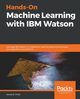 Hands-On Machine Learning with IBM Watson, Miller James D.