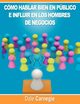 Como hablar bien en publico e influir en los hombres de negocios por Dale Carnegie autor de Como Ganar Amigos, Carnegie Dale