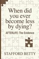 When Did You Ever Become Less By Dying? AFTERLIFE, Betty Stafford