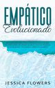 Emptico evolucionado Una gua de supervivencia para la persona altamente sensible (PAS) para curarse, recuperarse del abuso narcisista, prosperar en las relaciones y triunfar en la carrera de sus sue?os, Flowers Jessica