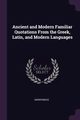 Ancient and Modern Familiar Quotations From the Greek, Latin, and Modern Languages, Anonymous