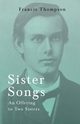 Sister Songs - An Offering to Two Sisters;With a Chapter from Francis Thompson, Essays, 1917 by Benjamin Franklin Fisher, Thompson Francis