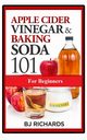 Apple Cider Vinegar & Baking Soda 101 for Beginners, Richards BJ