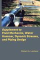 Supplement to Fluid Mechanics, Water Hammer, Dynamic Stresses, and Piping Design, Leishear A Robert