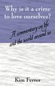 Why is it a crime to love ourselves?  A commentary on life and the world around us, Ferrer Kim
