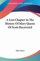 A Lost Chapter In The History Of Mary Queen Of Scots Recovered, Stuart John
