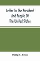 Letter To The President And People Of The United States; Showing That The President Cannot Lawfully Execute An Unconstitutional Law, And That The So-Called Reconstruction Acts Are Both Unconstitutional And Repugnant To The Republican Party'S Original High, C. Friese Phillip