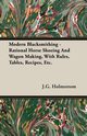 Modern Blacksmithing - Rational Horse Shoeing and Wagon Making, with Rules, Tables, Recipes, Etc., Holmstrom J. G.
