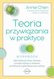 Teoria przywizania w praktyce. Jak budowa silne, zdrowe i trwae relacje z osobami, na ktrych najbardziej nam zaley, Annie Chen LMFT