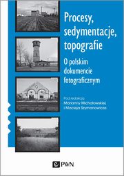 ksiazka tytu: Procesy, sedymentacje, topografie. O polskim dokumencie fotograficznym autor: Marianna Michaowska, Maciej Szymanowicz