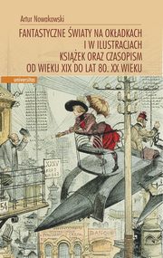 Fantastyczne wiaty na okadkach i w ilustracjach ksiek oraz czasopism od wieku XIX do lat 80. XX wieku, Artur Nowakowski