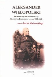 Aleksander Wielopolski. Prba ustrojowej rekonstrukcji Krlestwa Polskiego w latach 1861-1862, Red.nauk. Lech Maewski