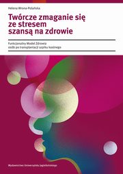 ksiazka tytu: Twrcze zmaganie si ze stresem szans na zdrowie. Funkcjonalny Model Zdrowia osb po transplantacji szpiku kostnego autor: Helena Wrona-Polaska