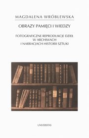 Obraz pamici i wiedzy. Fotograficzne reprodukcje dzie w archiwach i narracjach historii sztuki, Magdalena Wrblewska