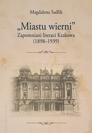 ?Miastu wierni?. Zapomniani literaci Krakowa (1898?1939), Magdalena Sadlik