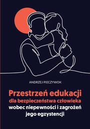 Przestrze edukacji dla bezpieczestwa czowieka wobec niepewnoci i zagroe jego egzystencji, Andrzej Pieczywok